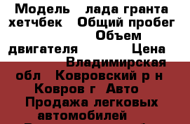  › Модель ­ лада гранта хетчбек › Общий пробег ­ 31 000 › Объем двигателя ­ 1 600 › Цена ­ 355 000 - Владимирская обл., Ковровский р-н, Ковров г. Авто » Продажа легковых автомобилей   . Владимирская обл.